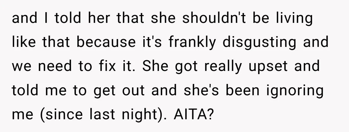 and I told her that she shouldn't be living like that because it's frankly disgusting and we need to fix it. She got really upset and told me to get...