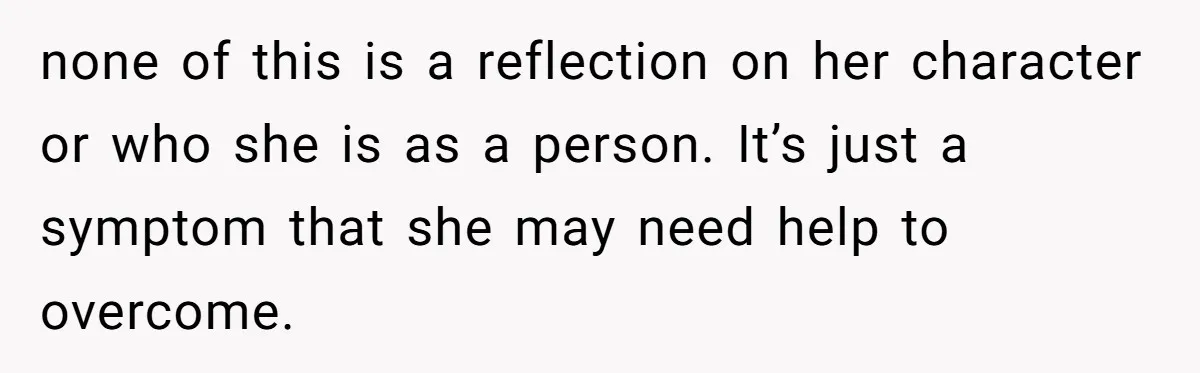 none of this is a reflection on her character or who she is as a person. It’s just a symptom that she may need help to overcome.