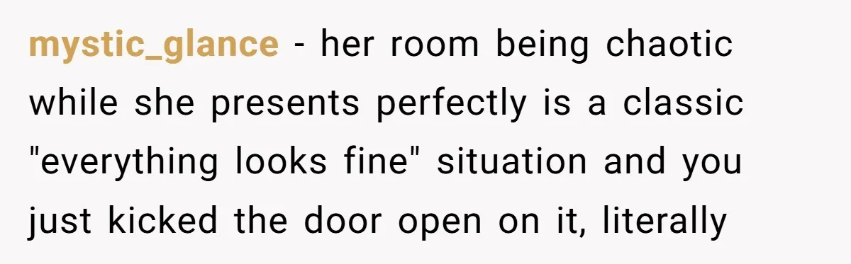mystic_glance − her room being chaotic while she presents perfectly is a classic "everything looks fine" situation and you just kicked the door open on it, literally