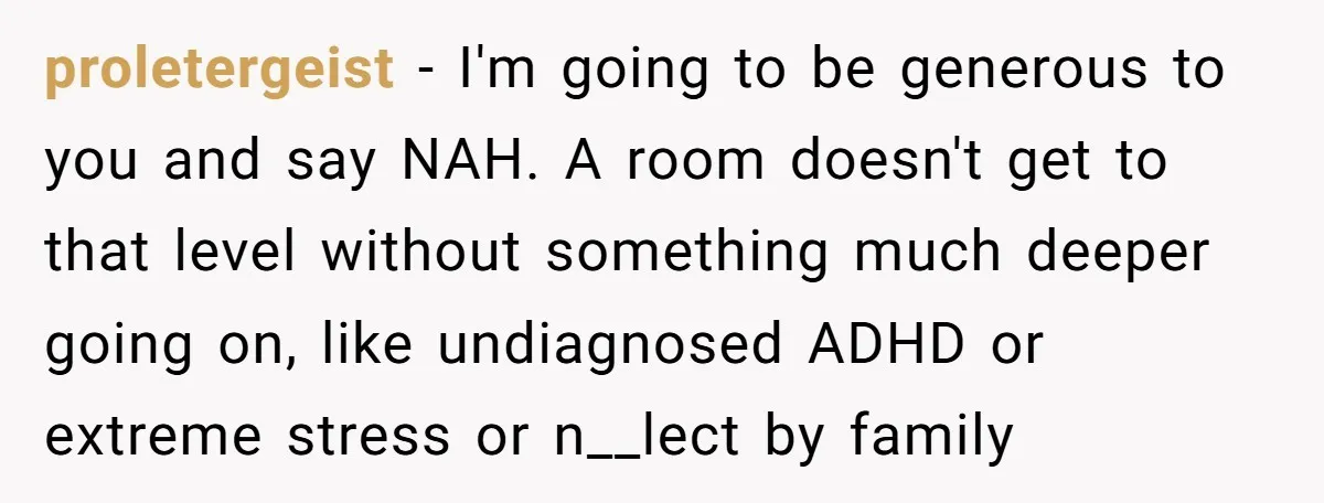 proletergeist − I'm going to be generous to you and say NAH. A room doesn't get to that level without something much deeper going on, like undiagnosed ADHD or extreme...