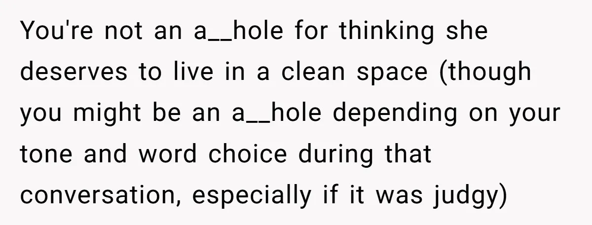 You're not an a__hole for thinking she deserves to live in a clean space (though you might be an a__hole depending on your tone and word choice during that conversation,...
