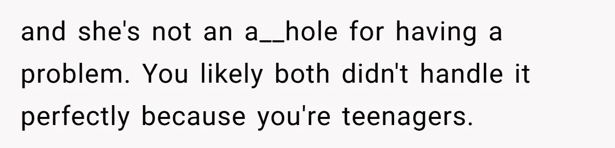 and she's not an a__hole for having a problem. You likely both didn't handle it perfectly because you're teenagers.