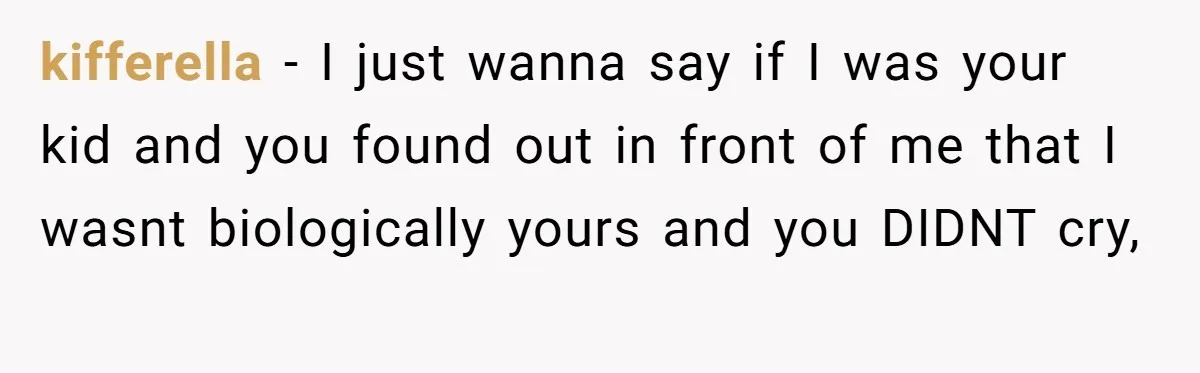 kifferella − I just wanna say if I was your kid and you found out in front of me that I wasnt biologically yours and you DIDNT cry,