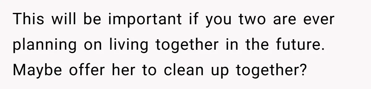 This will be important if you two are ever planning on living together in the future. Maybe offer her to clean up together?