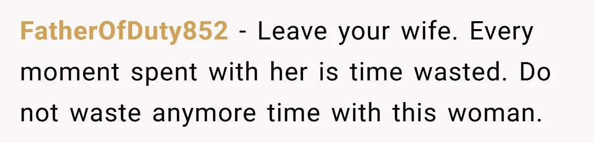 FatherOfDuty852 − Leave your wife. Every moment spent with her is time wasted. Do not waste anymore time with this woman.