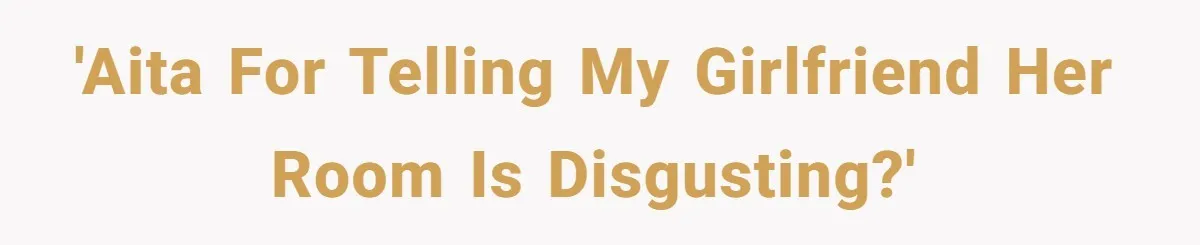 'AITA for telling my girlfriend her room is disgusting?'