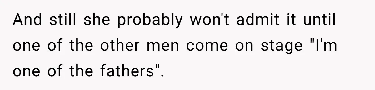 And still she probably won't admit it until one of the other men come on stage "I'm one of the fathers".