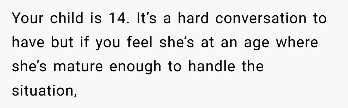 Your child is 14. It’s a hard conversation to have but if you feel she’s at an age where she’s mature enough to handle the situation,