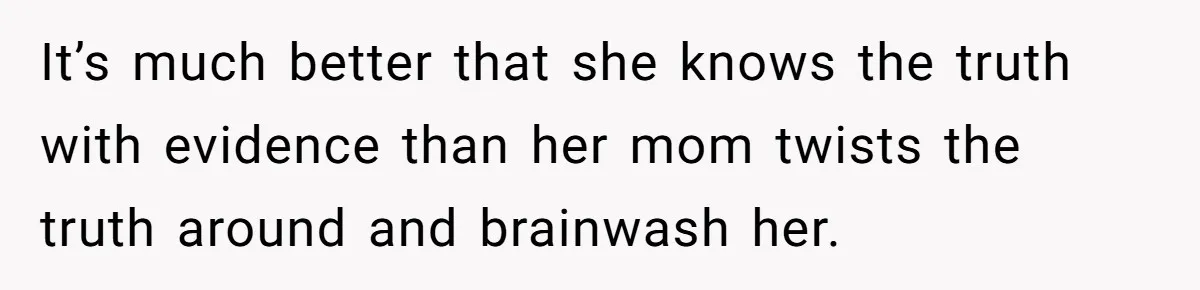 It’s much better that she knows the truth with evidence than her mom twists the truth around and brainwash her.