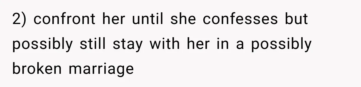 2) confront her until she confesses but possibly still stay with her in a possibly broken marriage