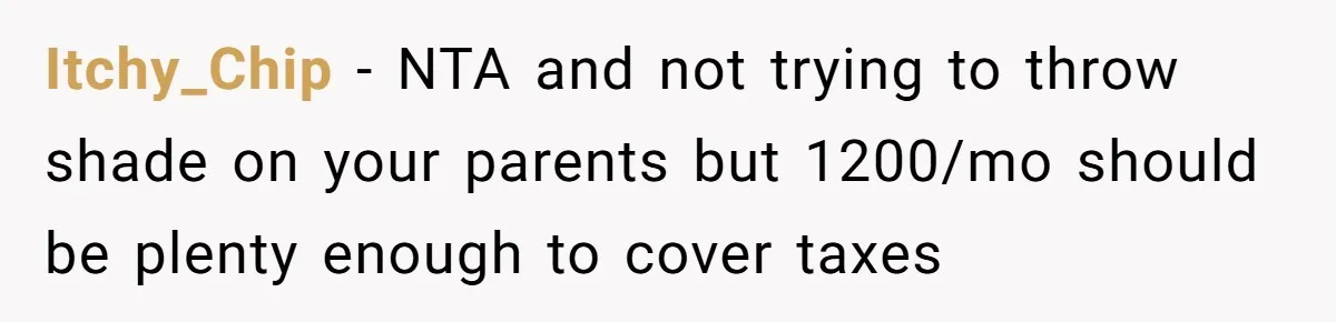 Itchy_Chip − NTA and not trying to throw shade on your parents but 1200/mo should be plenty enough to cover taxes