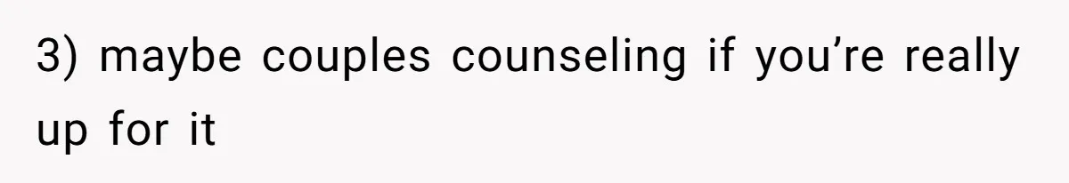 3) maybe couples counseling if you’re really up for it