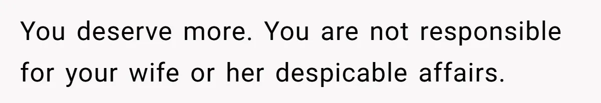 You deserve more. You are not responsible for your wife or her despicable affairs.