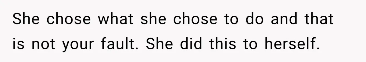 She chose what she chose to do and that is not your fault. She did this to herself.