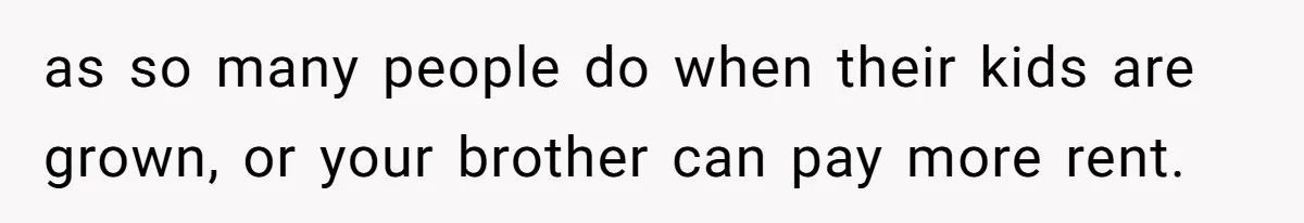 as so many people do when their kids are grown, or your brother can pay more rent.