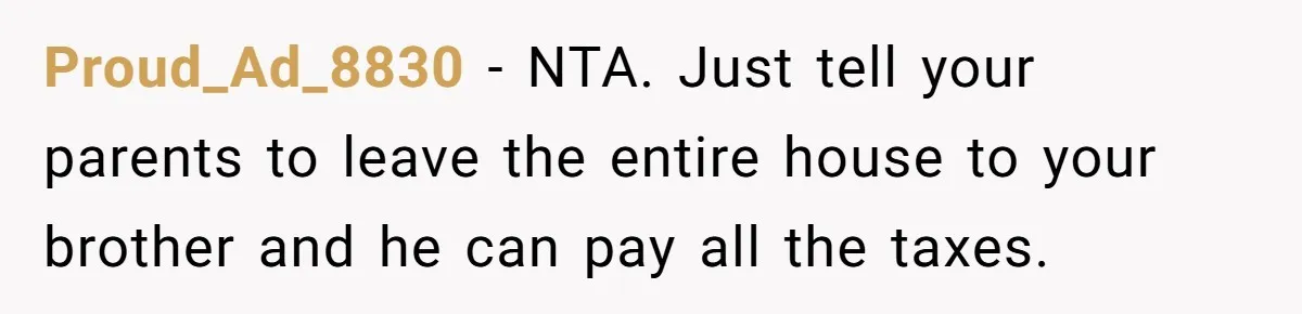 Proud_Ad_8830 − NTA. Just tell your parents to leave the entire house to your brother and he can pay all the taxes.