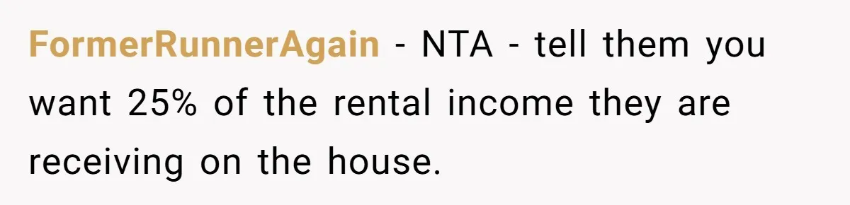 FormerRunnerAgain − NTA - tell them you want 25% of the rental income they are receiving on the house.