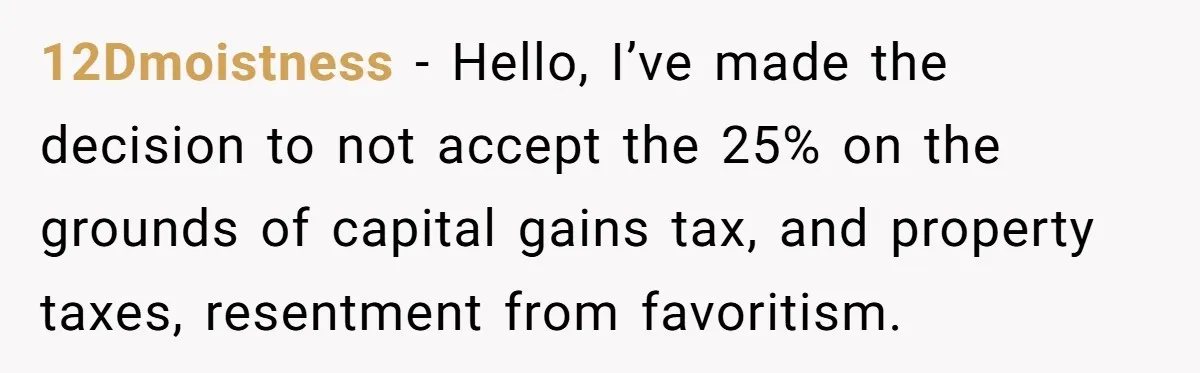 12Dmoistness − Hello, I’ve made the decision to not accept the 25% on the grounds of capital gains tax, and property taxes, resentment from favoritism.