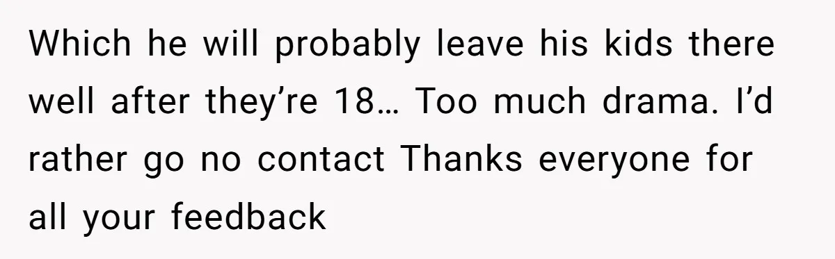 Which he will probably leave his kids there well after they’re 18… Too much drama. I’d rather go no contact Thanks everyone for all your feedback