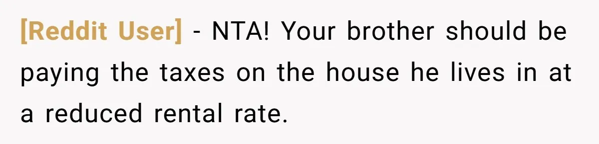 [Reddit User] − NTA! Your brother should be paying the taxes on the house he lives in at a reduced rental rate.