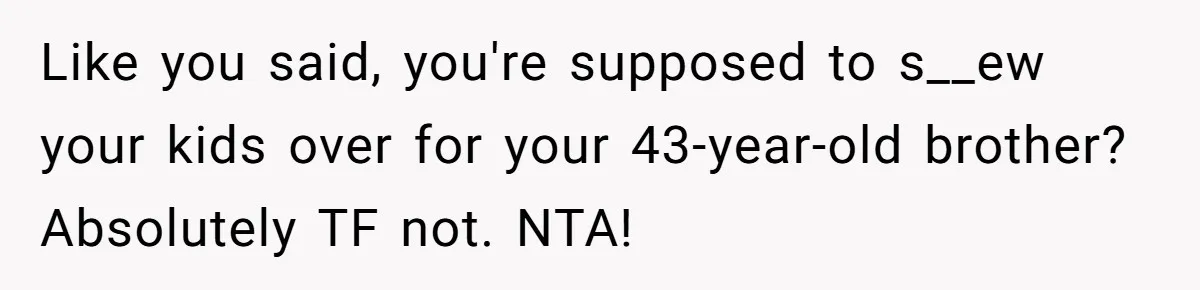 Like you said, you're supposed to s__ew your kids over for your 43-year-old brother? Absolutely TF not. NTA!