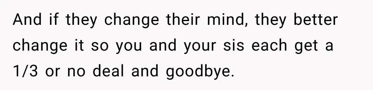And if they change their mind, they better change it so you and your sis each get a 1/3 or no deal and goodbye.