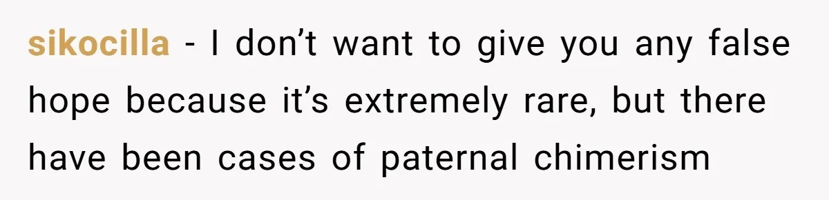 sikocilla − I don’t want to give you any false hope because it’s extremely rare, but there have been cases of paternal chimerism