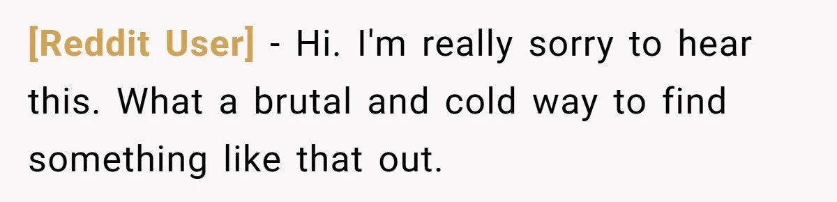 [Reddit User] − Hi. I'm really sorry to hear this. What a brutal and cold way to find something like that out.