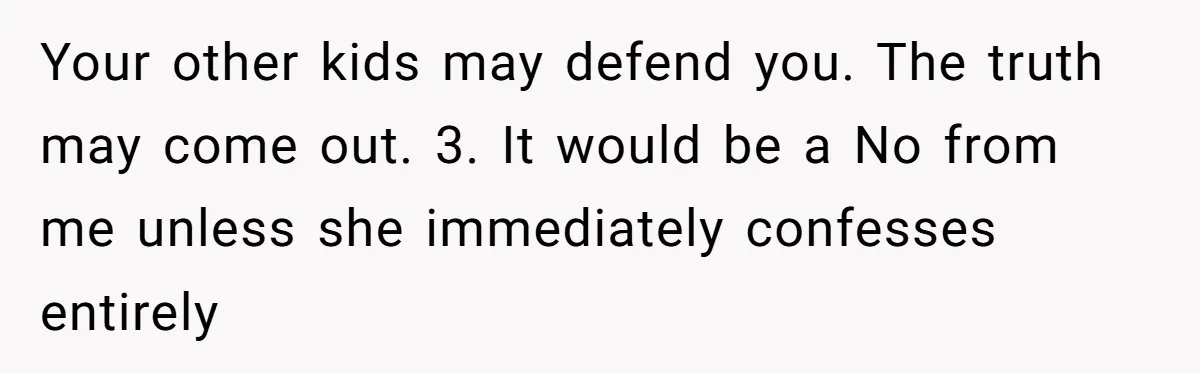 Your other kids may defend you. The truth may come out. 3. It would be a No from me unless she immediately confesses entirely