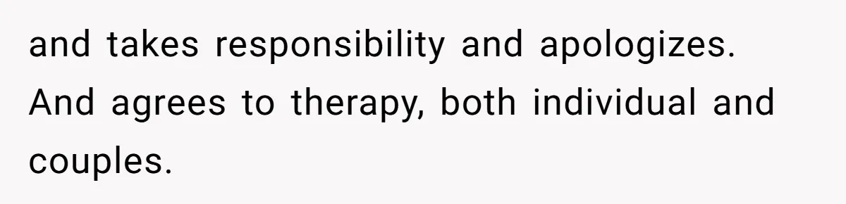 and takes responsibility and apologizes. And agrees to therapy, both individual and couples.