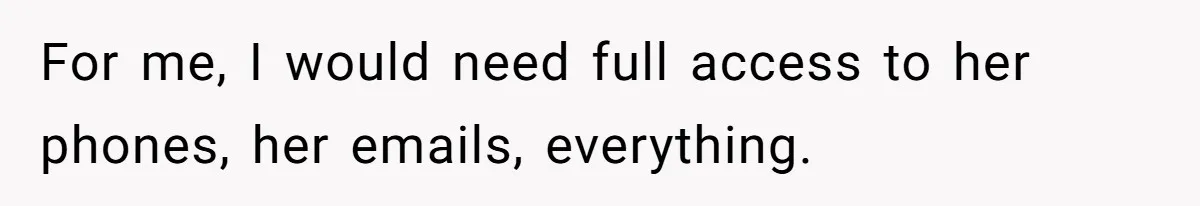 For me, I would need full access to her phones, her emails, everything.