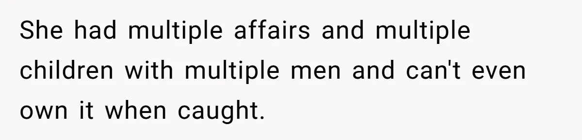 She had multiple affairs and multiple children with multiple men and can't even own it when caught.
