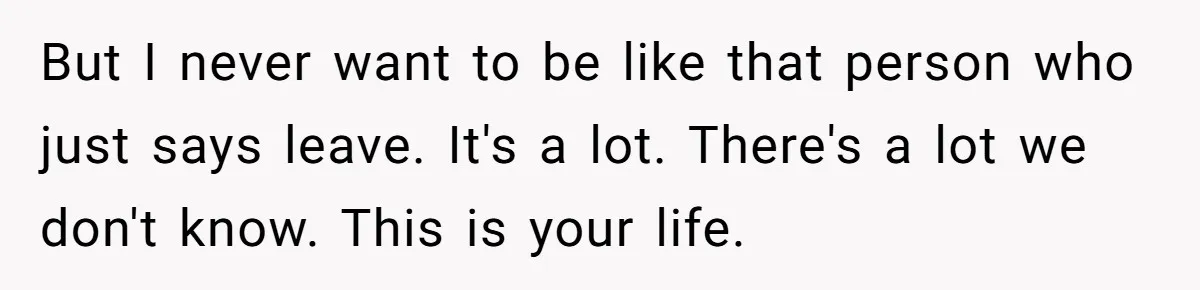 But I never want to be like that person who just says leave. It's a lot. There's a lot we don't know. This is your life.