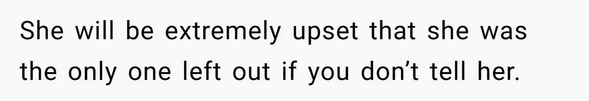 She will be extremely upset that she was the only one left out if you don’t tell her.
