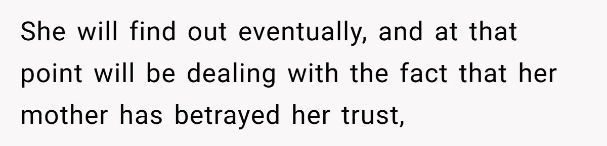 She will find out eventually, and at that point will be dealing with the fact that her mother has betrayed her trust,