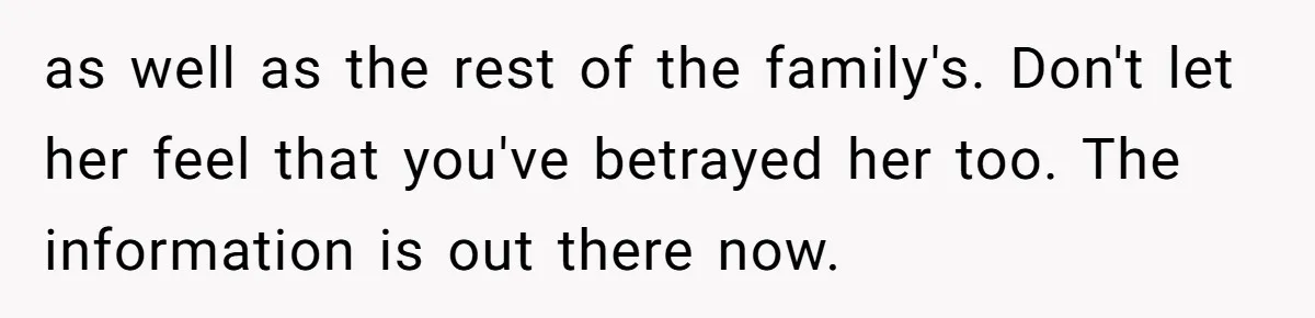 as well as the rest of the family's. Don't let her feel that you've betrayed her too. The information is out there now.