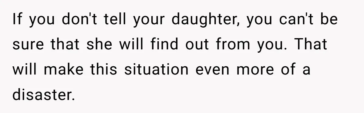 If you don't tell your daughter, you can't be sure that she will find out from you. That will make this situation even more of a disaster.