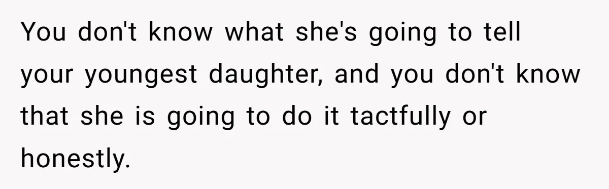 You don't know what she's going to tell your youngest daughter, and you don't know that she is going to do it tactfully or honestly.