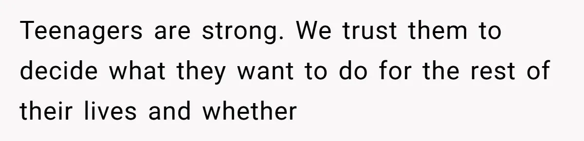 Teenagers are strong. We trust them to decide what they want to do for the rest of their lives and whether