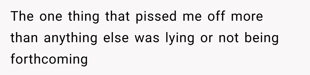 The one thing that pissed me off more than anything else was lying or not being forthcoming