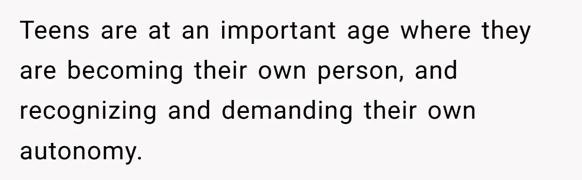 Teens are at an important age where they are becoming their own person, and recognizing and demanding their own autonomy.