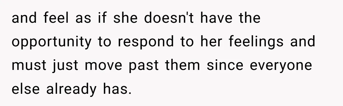 and feel as if she doesn't have the opportunity to respond to her feelings and must just move past them since everyone else already has.
