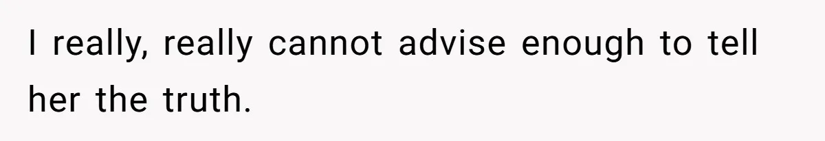 I really, really cannot advise enough to tell her the truth.