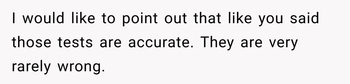 I would like to point out that like you said those tests are accurate. They are very rarely wrong.