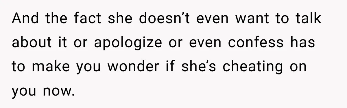 And the fact she doesn’t even want to talk about it or apologize or even confess has to make you wonder if she’s cheating on you now.
