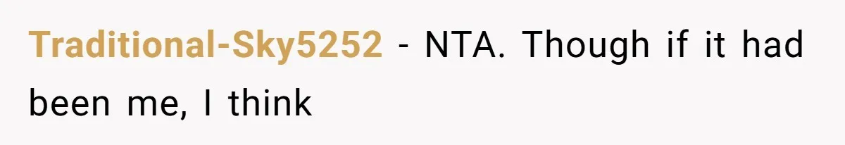 Traditional-Sky5252 − NTA. Though if it had been me, I think