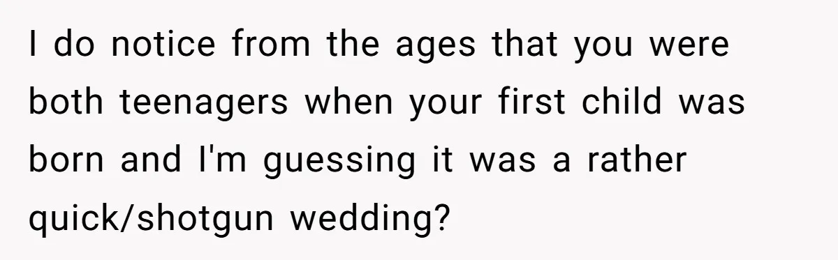 I do notice from the ages that you were both teenagers when your first child was born and I'm guessing it was a rather quick/shotgun wedding?