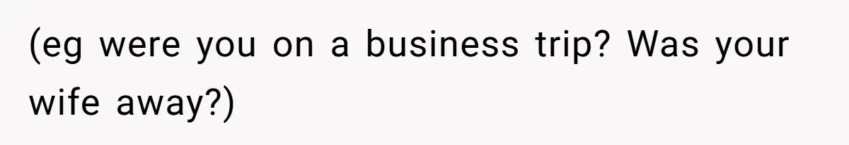 (eg were you on a business trip? Was your wife away?)