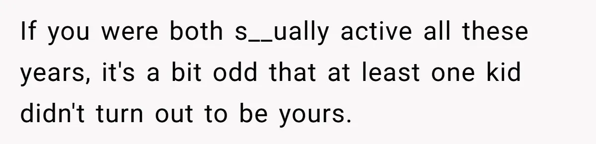 If you were both s__ually active all these years, it's a bit odd that at least one kid didn't turn out to be yours.