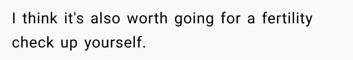 I think it's also worth going for a fertility check up yourself.